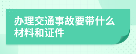 办理交通事故要带什么材料和证件