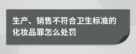 生产、销售不符合卫生标准的化妆品罪怎么处罚