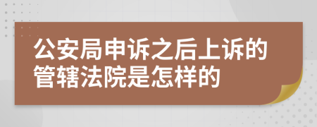  公安局申诉之后上诉的管辖法院是怎样的