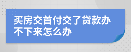 买房交首付交了贷款办不下来怎么办