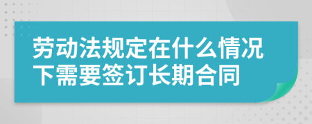 劳动法规定在什么情况下需要签订长期合同