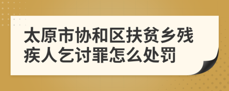 太原市协和区扶贫乡残疾人乞讨罪怎么处罚