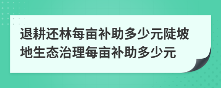 退耕还林每亩补助多少元陡坡地生态治理每亩补助多少元