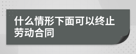 什么情形下面可以终止劳动合同