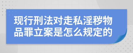 现行刑法对走私淫秽物品罪立案是怎么规定的