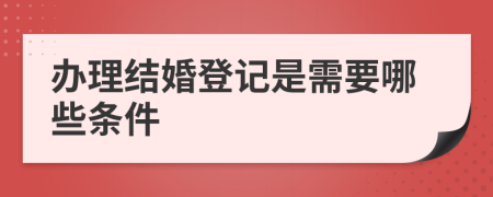 办理结婚登记是需要哪些条件