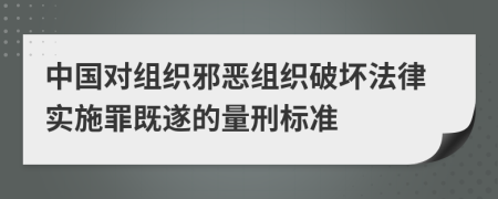 中国对组织邪恶组织破坏法律实施罪既遂的量刑标准