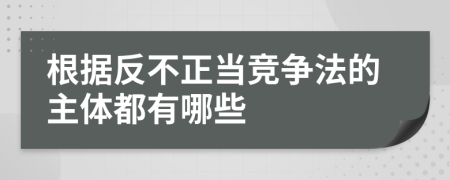 根据反不正当竞争法的主体都有哪些