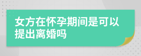 女方在怀孕期间是可以提出离婚吗