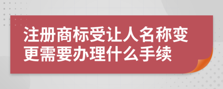 注册商标受让人名称变更需要办理什么手续