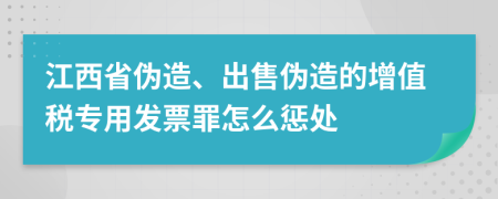 江西省伪造、出售伪造的增值税专用发票罪怎么惩处