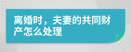 离婚时，夫妻的共同财产怎么处理