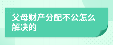 父母财产分配不公怎么解决的