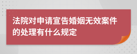 法院对申请宣告婚姻无效案件的处理有什么规定