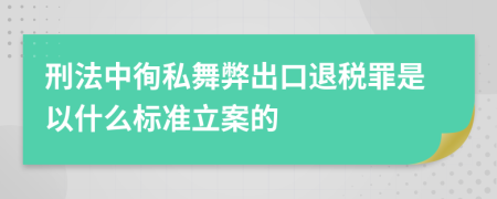 刑法中徇私舞弊出口退税罪是以什么标准立案的