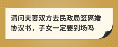 请问夫妻双方去民政局签离婚协议书，子女一定要到场吗