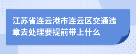 江苏省连云港市连云区交通违章去处理要提前带上什么