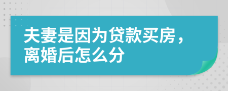 夫妻是因为贷款买房，离婚后怎么分