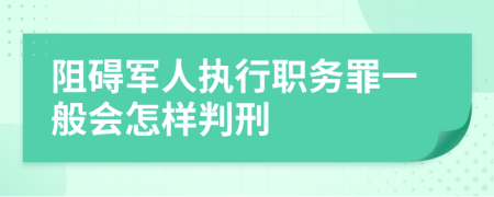 阻碍军人执行职务罪一般会怎样判刑