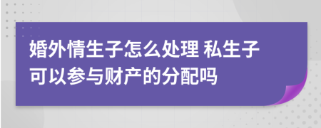 婚外情生子怎么处理 私生子可以参与财产的分配吗