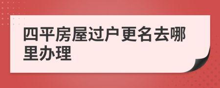 四平房屋过户更名去哪里办理