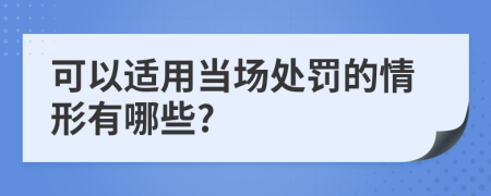 可以适用当场处罚的情形有哪些?