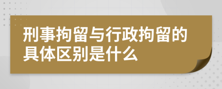 刑事拘留与行政拘留的具体区别是什么