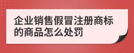 企业销售假冒注册商标的商品怎么处罚