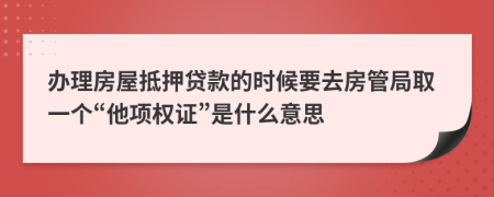 办理房屋抵押贷款的时候要去房管局取一个“他项权证”是什么意思