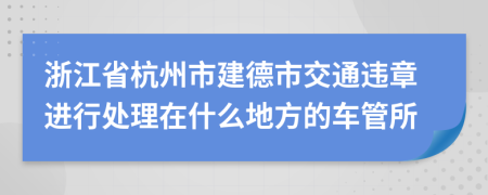 浙江省杭州市建德市交通违章进行处理在什么地方的车管所