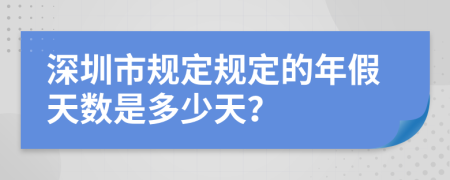 深圳市规定规定的年假天数是多少天？