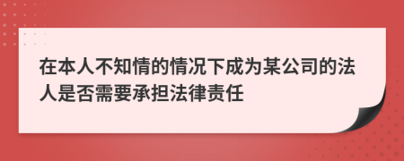 在本人不知情的情况下成为某公司的法人是否需要承担法律责任