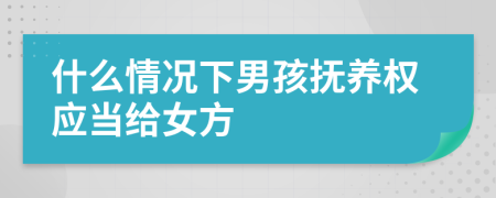 什么情况下男孩抚养权应当给女方