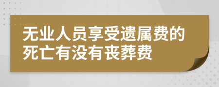 无业人员享受遗属费的死亡有没有丧葬费