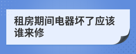 租房期间电器坏了应该谁来修