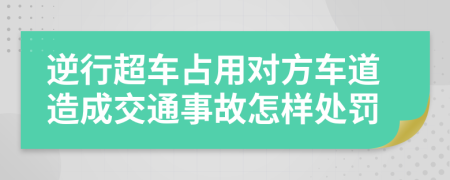 逆行超车占用对方车道造成交通事故怎样处罚