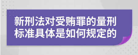 新刑法对受贿罪的量刑标准具体是如何规定的