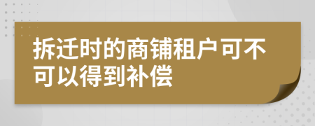 拆迁时的商铺租户可不可以得到补偿