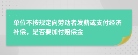 单位不按规定向劳动者发薪或支付经济补偿，是否要加付赔偿金