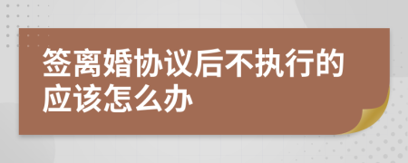 签离婚协议后不执行的应该怎么办