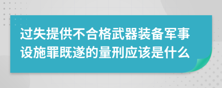 过失提供不合格武器装备军事设施罪既遂的量刑应该是什么