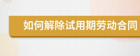 如何解除试用期劳动合同