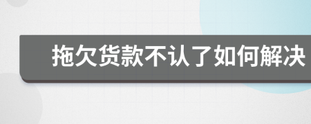 拖欠货款不认了如何解决