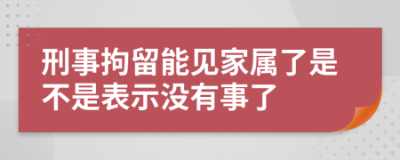 刑事拘留能见家属了是不是表示没有事了