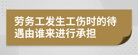 劳务工发生工伤时的待遇由谁来进行承担
