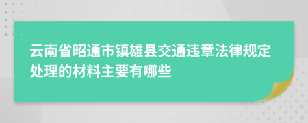 云南省昭通市镇雄县交通违章法律规定处理的材料主要有哪些