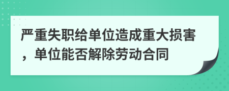 严重失职给单位造成重大损害，单位能否解除劳动合同