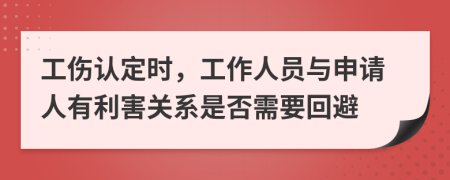 工伤认定时，工作人员与申请人有利害关系是否需要回避