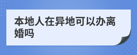 本地人在异地可以办离婚吗