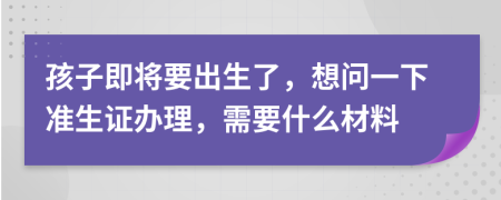 孩子即将要出生了，想问一下准生证办理，需要什么材料